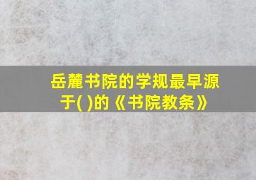 岳麓书院的学规最早源于( )的《书院教条》